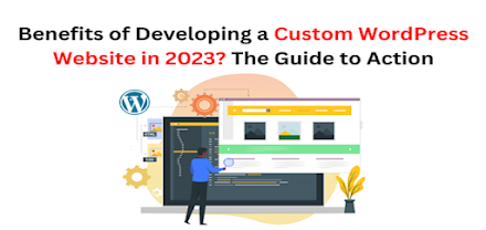 Benefits of Developing a Custom WordPress Website in 2023? The Guide to Action